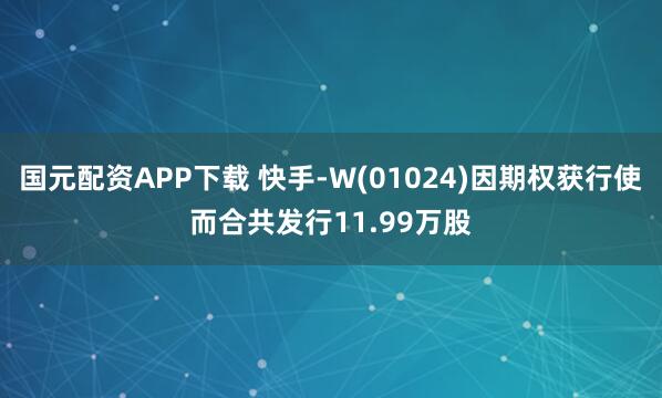 国元配资APP下载 快手-W(01024)因期权获行使而合共发行11.99万股