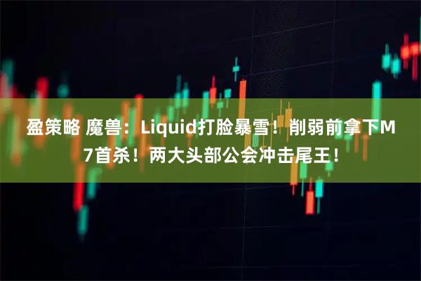 盈策略 魔兽：Liquid打脸暴雪！削弱前拿下M7首杀！两大头部公会冲击尾王！