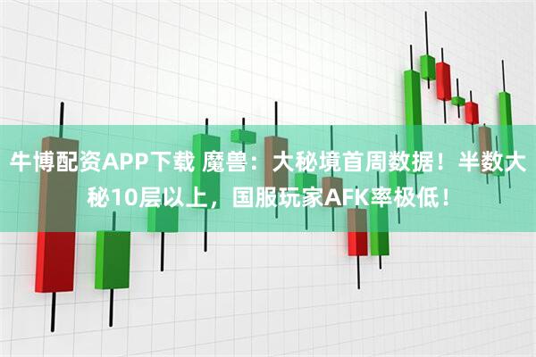 牛博配资APP下载 魔兽：大秘境首周数据！半数大秘10层以上，国服玩家AFK率极低！