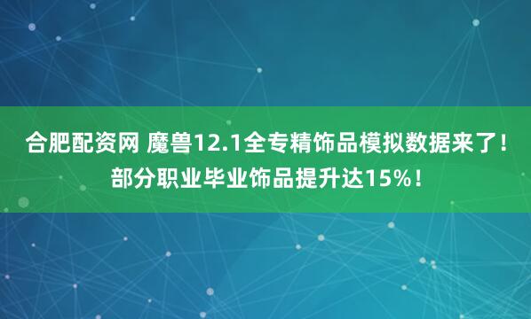 合肥配资网 魔兽12.1全专精饰品模拟数据来了！部分职业毕业饰品提升达15%！